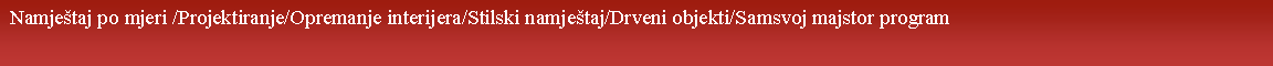 Tekstualni okvir:  Namje�taj po mjeri /Projektiranje/Opremanje interijera/Stilski namje�taj/Drveni objekti/Samsvoj majstor program
